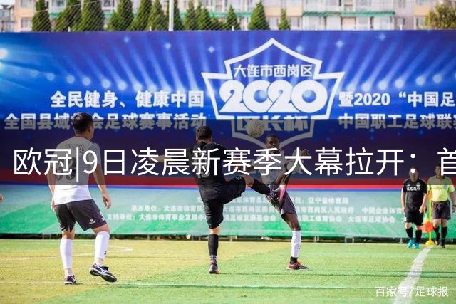 欧冠|9日凌晨新赛季大幕拉开：首轮遇劲敌，皇马、曼城可否过关